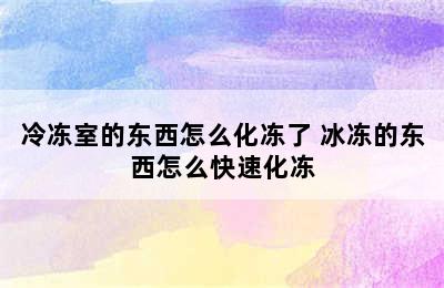 冷冻室的东西怎么化冻了 冰冻的东西怎么快速化冻